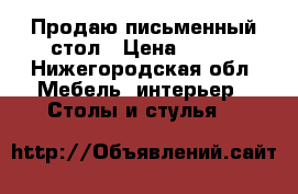 Продаю письменный стол › Цена ­ 900 - Нижегородская обл. Мебель, интерьер » Столы и стулья   